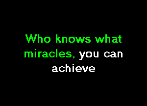 Who knows what

miracles. you can
ach ieve