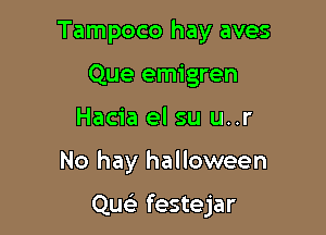 Tampoco hay aves
Que emigren
Hacia el su u..r

No hay halloween

Qu festejar