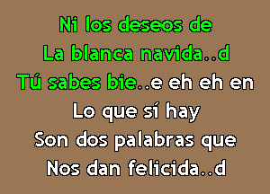 Ni los deseos de
La blanca navida..d
Tu sabes bie..e eh eh en
Lo que si hay
Son dos palabras que
Nos dan felicida..d