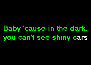 Baby 'cause in the dark,

you can't see shiny cars