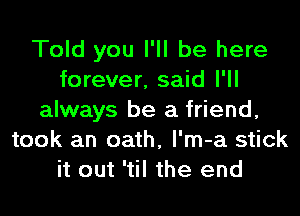 Told you I'll be here
forever, said I'll

always be a friend,
took an oath, l'm-a stick
it out 'til the end