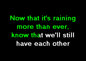 Now that it's raining
more than ever,

know that we'll still
have each other