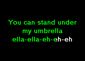 You can stand under

my umbrella
eIIa-eIIa-eh-eh-eh
