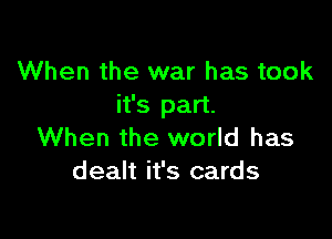When the war has took
it's part.

When the world has
dealt it's cards