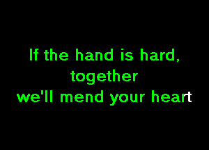 If the hand is hard,

together
we'll mend your heart