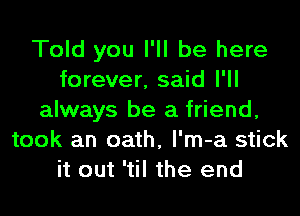 Told you I'll be here
forever, said I'll

always be a friend,
took an oath, l'm-a stick
it out 'til the end