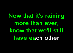 Now that it's raining
more than ever,

know that we'll still
have each other