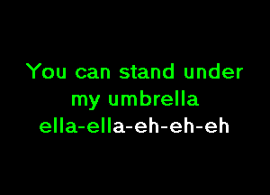 You can stand under

my umbrella
eIIa-eIIa-eh-eh-eh