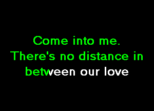 Come into me.

There's no distance in
between our love