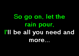So go on, let the
rain pour,

I'll be all you need and
more...