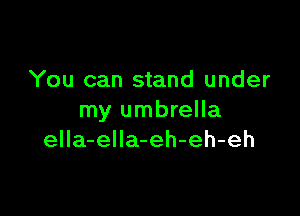 You can stand under

my umbrella
eIIa-eIIa-eh-eh-eh