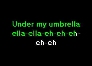Under my umbrella

ella-elIa-eh-eh-eh-
eh-eh