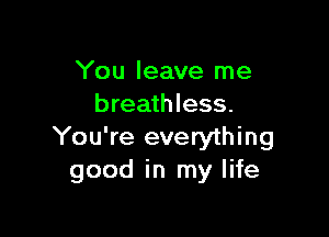 You leave me
breathless.

You're everything
good in my life