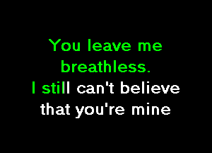 You leave me
breathless.

I still can't believe
that you're mine