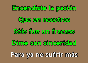 Encendiste la pasic'm
Que en nosotros

S6lo fue un fracaso

Dime con sinceridad

Para ya no sufrir mas l