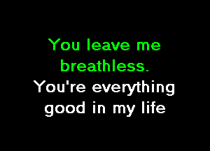 You leave me
breathless.

You're everything
good in my life