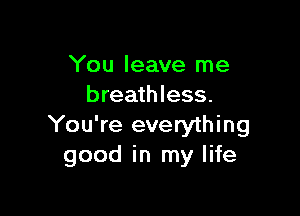 You leave me
breathless.

You're everything
good in my life