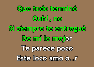 Que todo termin6
Ouhl, no
Si siempre te entreguc

De mi lo mejor
Te parece poco
Este loco amo o..r