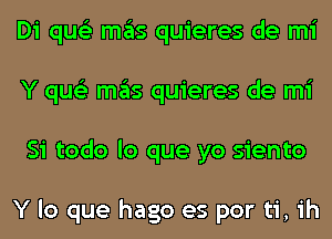 Di qus'z mas quieres de mi
Y qus'z mas quieres de mi
Si todo lo que yo siento

Y lo que hago es por ti, ih