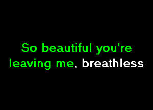 So beautiful you're

leaving me, breathless