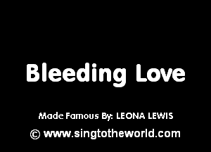 Bleeding Love

Made Famous Byz LEONA LEWIS
(z) www.singtotheworld.com
