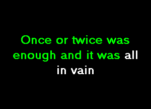 Once or twice was

enough and it was all
in vain