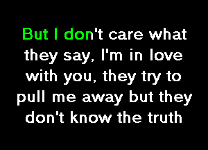 But I don't care what
they say, I'm in love
with you, they try to
pull me away but they
don't know the truth