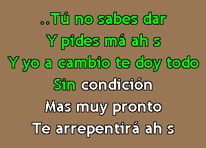 ..TL'1 no sabes dar
Y pides ma ah s
Y yo a cambio te doy todo
Sin condici6n
Mas muy pronto

Te arrepentira ah s l