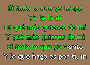 Si todo lo que yo tengo
Ya te lo di
Di qus'z mas quieres de mi
Y qus'z mas quieres de mi
Si todo lo que yo siento
Y lo que hago es por ti, ih