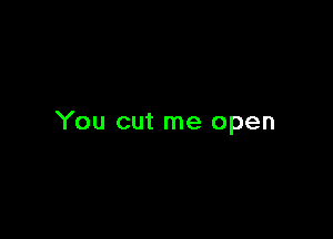 You cut me open