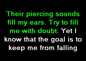 Their piercing sounds
fill my ears. Try to fill
me with doubt. Yet I

know that the goal is to
keep me from falling