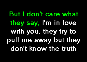 But I don't care what
they say, I'm in love
with you, they try to
pull me away but they
don't know the truth