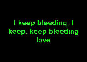 I keep bleeding, I

keep. keep bleeding
love