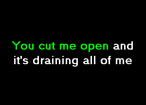 You cut me open and

it's draining all of me