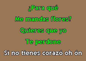 gPara quc-i-

Me mandas flores?
Quieres que yo
Te perdone

Si no tienes coraz6 oh 6n