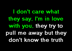 I don't care what
they say, I'm in love

with you. they try to
pull me away but they
don't know the truth