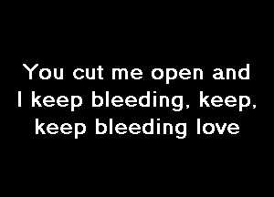 You cut me open and

I keep bleeding, keep,
keep bleeding love