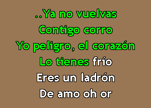 ..Ya no vuelvas
Contigo corro
Yo peligro, el corazbn

Lo tienes frio
Eres un ladrc'm
De amo oh or