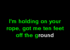 I'm holding on your

rope, got me ten feet
off the ground