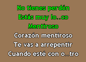 No tienes perdc'm
Estas muy lo..co
Mentiroso
Corazc'm mentiroso
Te vas a arrepentir

Cuando esw con o..tro l