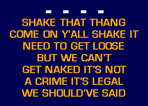SHAKE THAT THANG
COME ON WALL SHAKE IT
NEED TO GET LOOSE
BUT WE CAN'T
GET NAKED IT'S NOT
A CRIME IT'S LEGAL
WE SHOULD'VE SAID