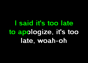 I said it's too late

to apologize, it's too
late, woah-oh