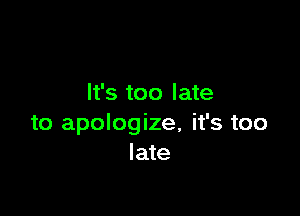 It's too late

to apologize, it's too
late