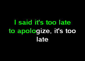 I said it's too late

to apologize, it's too
late