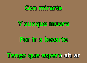 Con mirarte
Y aunque muera

Por ir a besarte

Tengo que espera ah ar