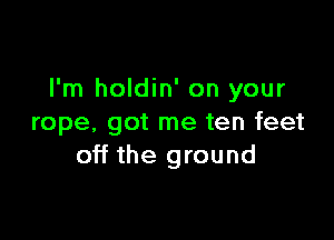 I'm holdin' on your

rope, got me ten feet
off the ground