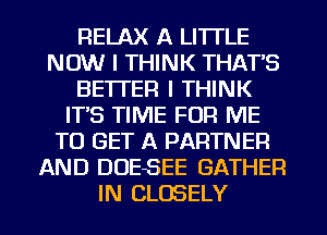 RELAX A LITTLE
NOW I THINK THAT'S
BETTER I THINK
ITS TIME FOR ME
TO GET A PARTNER
AND DUESEE GATHER
IN CLOSELY