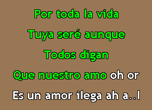 Por toda la Vida

Tuya sew aunque

Todos digan

Que nuestro amo oh or

E5 un amor ilega ah a..l