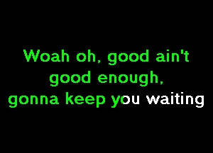 Woah oh, good ain't

good enough,
gonna keep you waiting