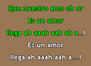 Que nuestro amo oh or

E5 un amor

Ilega ah aaah aah ah a..l

Es un amor

llega ah aaah aah a...l